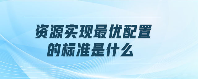 資源實現(xiàn)最優(yōu)配置的標(biāo)準(zhǔn)是什么