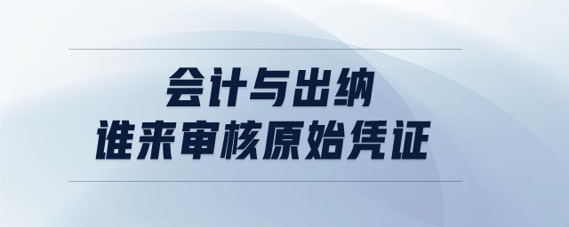 會(huì)計(jì)與出納誰來審核原始憑證