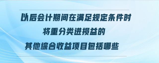 以后會(huì)計(jì)期間在滿足規(guī)定條件時(shí)將重分類進(jìn)損益的其他綜合收益項(xiàng)目包括哪些