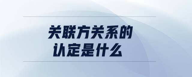 關(guān)聯(lián)方關(guān)系的認(rèn)定是什么