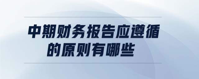 中期財務(wù)報告應(yīng)遵循的原則有哪些
