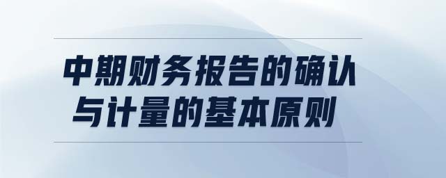 中期財務(wù)報告的確認(rèn)與計量的基本原則