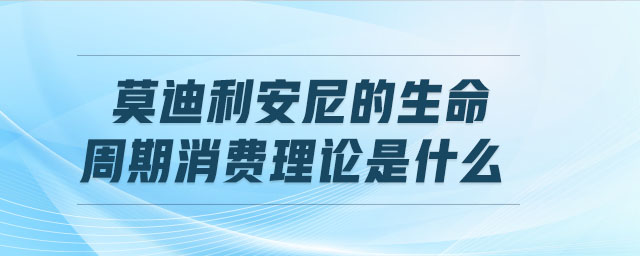 莫迪利安尼的生命周期消費理論是什么