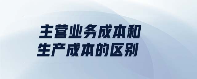 主營業(yè)務成本和生產(chǎn)成本的區(qū)別
