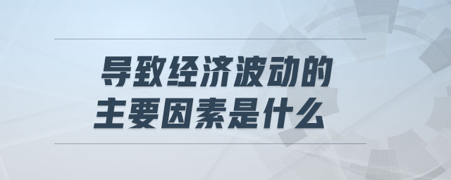 導(dǎo)致經(jīng)濟(jì)波動(dòng)的主要因素是什么