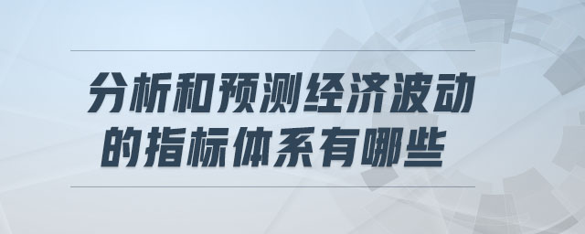 分析和預(yù)測經(jīng)濟波動的指標體系有哪些