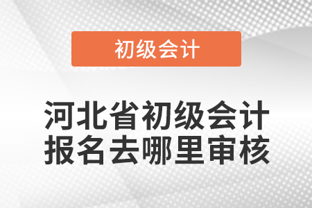 河北省初級會計報名去哪里審核