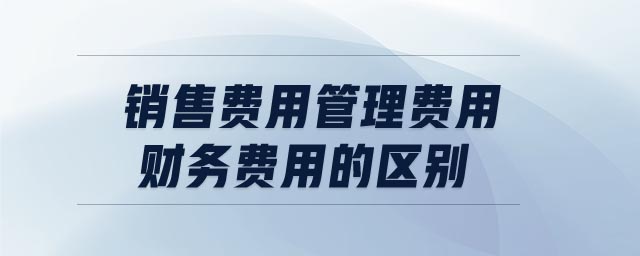 銷售費用管理費用財務費用的區(qū)別