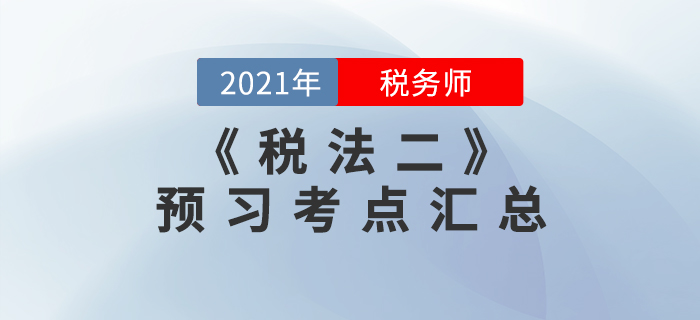 搶先學(xué)習(xí)！2021年稅務(wù)師《稅法二》預(yù)習(xí)考點(diǎn)匯總
