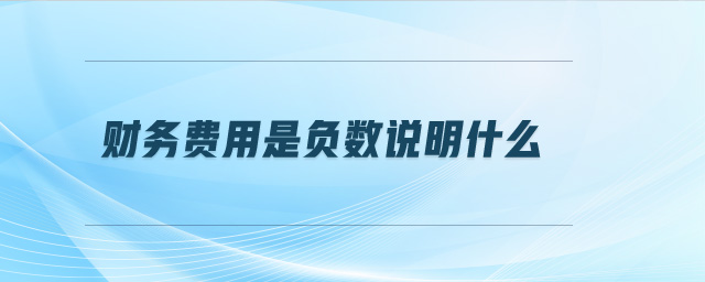 財(cái)務(wù)費(fèi)用是負(fù)數(shù)說明什么