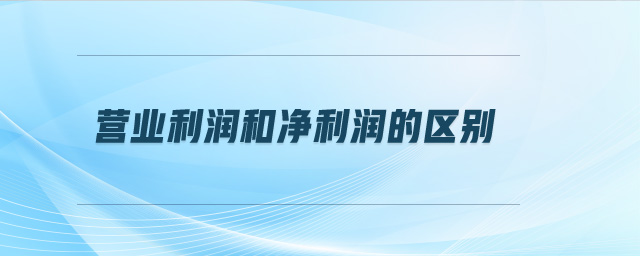 營(yíng)業(yè)利潤(rùn)和凈利潤(rùn)的區(qū)別