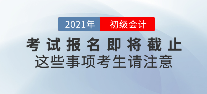 2021年初級會計考試報名即將截止，這些事項考生請注意！