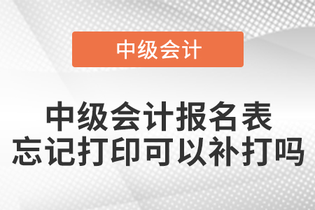 中級(jí)會(huì)計(jì)報(bào)名表忘記打印可以補(bǔ)打嗎？
