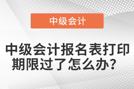 中級(jí)會(huì)計(jì)報(bào)名表打印期限過(guò)了怎么辦？
