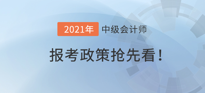 搶先看！2021年中級會計師報考政策什么樣？