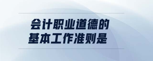 會計(jì)職業(yè)道德的基本工作準(zhǔn)則是