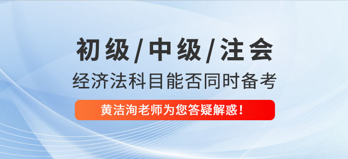 初級(jí)、中級(jí)、CPA經(jīng)濟(jì)法科目能否同時(shí)備考？黃潔洵老師為您答疑解惑！
