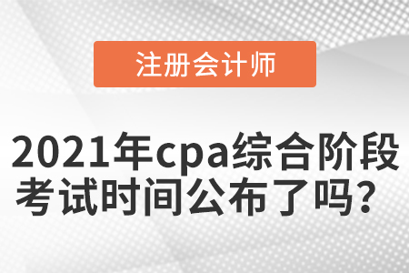 2021年cpa綜合階段考試時間公布了嗎？