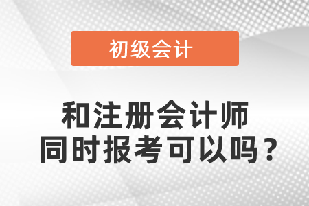 初級(jí)會(huì)計(jì)和注冊(cè)會(huì)計(jì)師同時(shí)報(bào)考可以嗎？