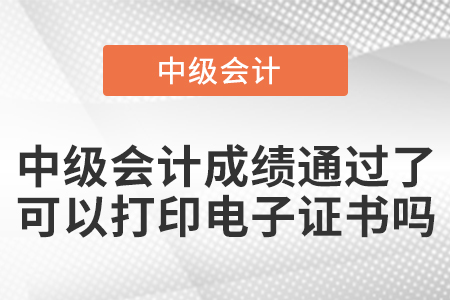 中級會計成績通過了可以打印電子證書嗎？