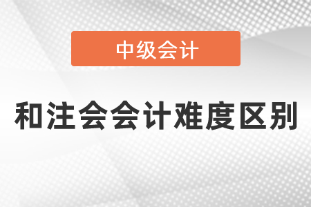 中級會計和注會會計難度區(qū)別有多大？