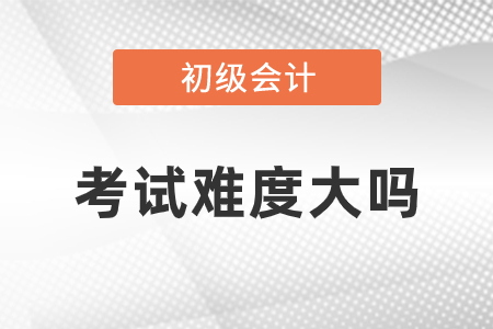 初級會計(jì)考試難度大嗎？