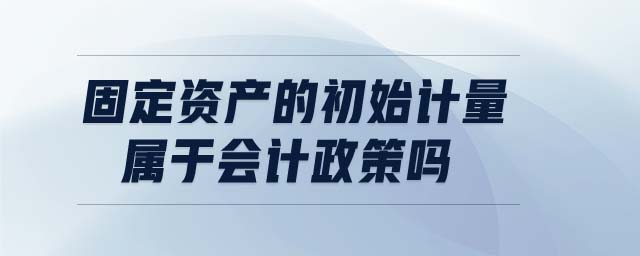 固定資產(chǎn)的初始計量屬于會計政策嗎