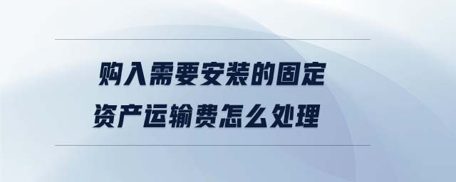購入需要安裝的固定資產(chǎn)運(yùn)輸費(fèi)怎么處理