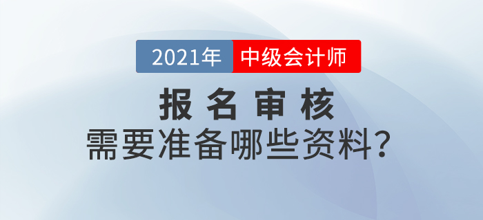2021年中級會計師報名審核方式什么樣？需要準備什么？