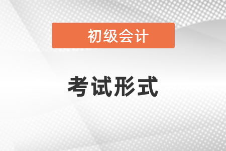你知道初級(jí)會(huì)計(jì)師考試形式嗎？