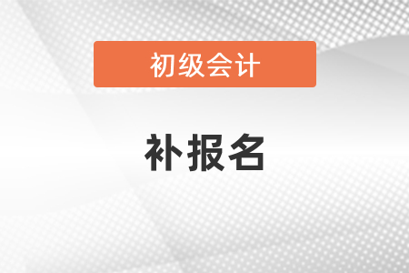 2021初級會計職稱考試補報名時間
