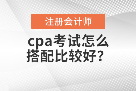 cpa考試怎么搭配比較好？