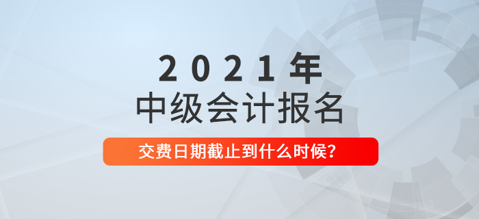 速看！2021年中級(jí)會(huì)計(jì)繳費(fèi)截止時(shí)間是什么時(shí)候？