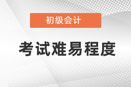 初級會計考試難易程度是怎樣的？
