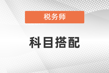 2021年稅務(wù)師科目搭配有什么建議？