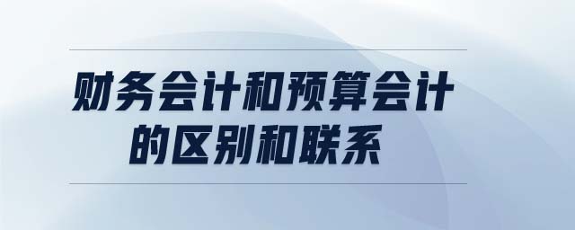 財(cái)務(wù)會計(jì)和預(yù)算會計(jì)的區(qū)別和聯(lián)系