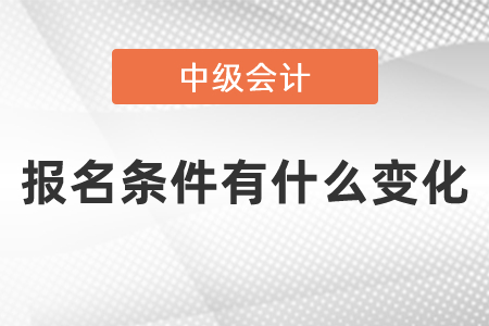 2021年中級會(huì)計(jì)報(bào)名條件有什么變化