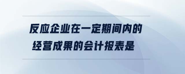 反應(yīng)企業(yè)在一定期間內(nèi)的經(jīng)營成果的會計(jì)報(bào)表是