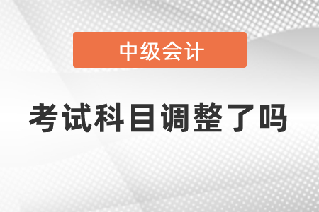 中級(jí)會(huì)計(jì)考試科目調(diào)整了嗎