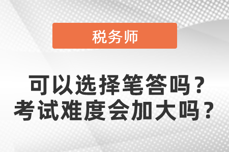 稅務師考試可以選擇筆答嗎？稅務師考試難度會加大嗎？