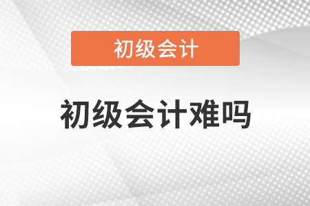 初級(jí)會(huì)計(jì)難嗎