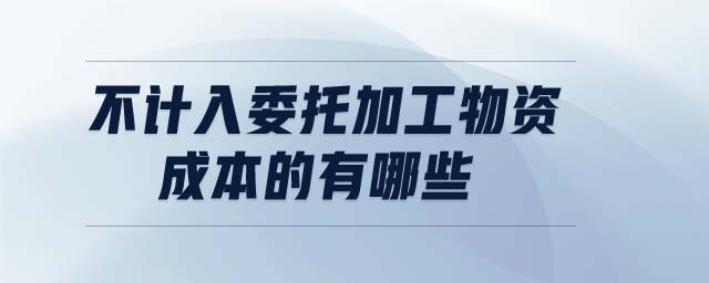 不計(jì)入委托加工物資成本的有哪些
