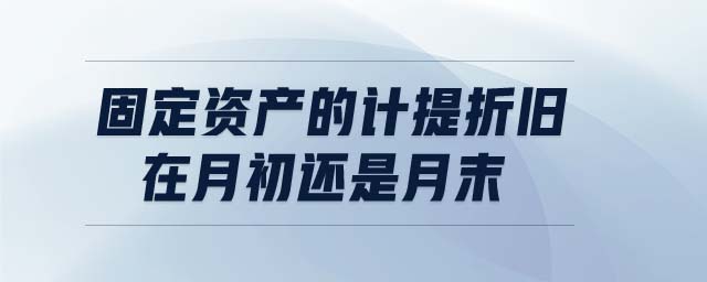 固定資產(chǎn)的計提折舊在月初還是月末