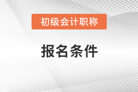 初級會計(jì)證報(bào)名條件及時(shí)間