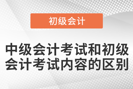 中級(jí)會(huì)計(jì)考試和初級(jí)會(huì)計(jì)考試內(nèi)容的區(qū)別