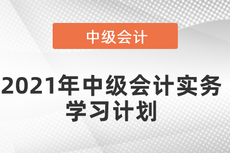 2021年中級(jí)會(huì)計(jì)實(shí)務(wù)學(xué)習(xí)計(jì)劃