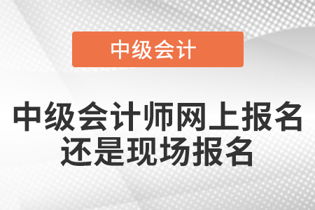 中級會計(jì)師網(wǎng)上報名還是現(xiàn)場報名