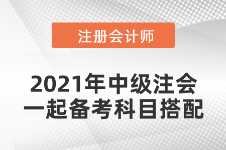 2021年中級注會一起備考科目搭配