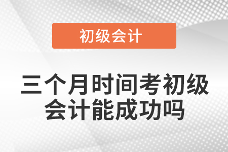 三個月時間考初級會計能成功嗎？