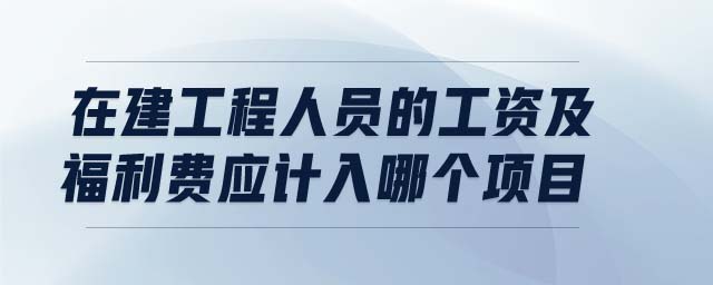 在建工程人員的工資及福利費(fèi)應(yīng)計(jì)入哪個(gè)項(xiàng)目